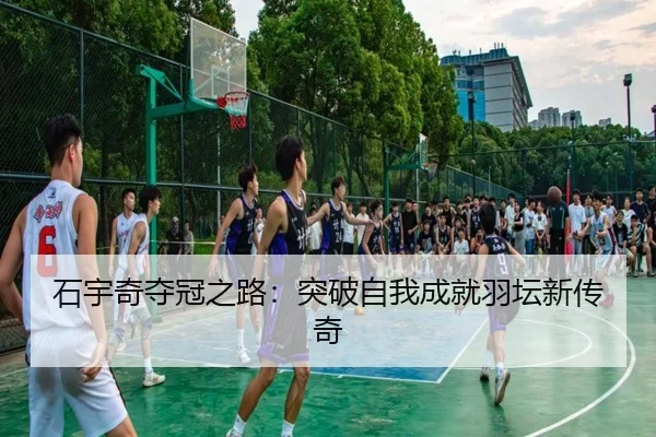 石宇奇夺冠之路：突破自我成就羽坛新传奇