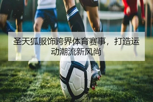 圣天狐服饰跨界体育赛事，打造运动潮流新风尚